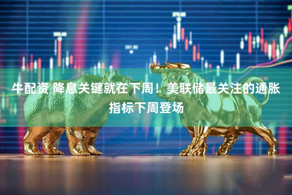 牛配资 降息关键就在下周！美联储最关注的通胀指标下周登场