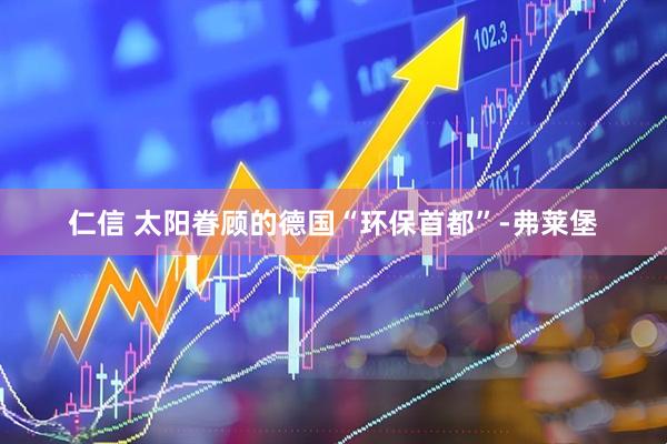 仁信 太阳眷顾的德国“环保首都”-弗莱堡