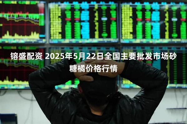 镕盛配资 2025年5月22日全国主要批发市场砂糖橘价格行情