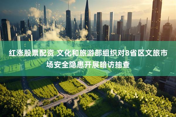 红涨股票配资 文化和旅游部组织对8省区文旅市场安全隐患开展暗访抽查