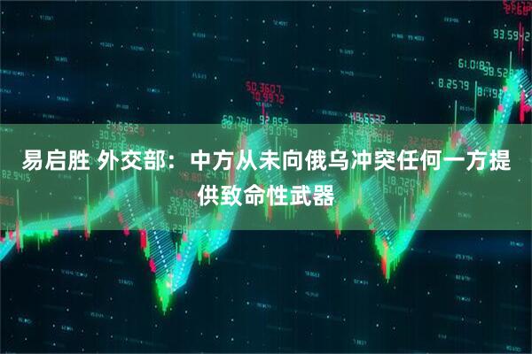 易启胜 外交部：中方从未向俄乌冲突任何一方提供致命性武器