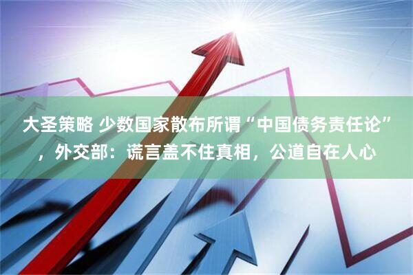 大圣策略 少数国家散布所谓“中国债务责任论”，外交部：谎言盖不住真相，公道自在人心