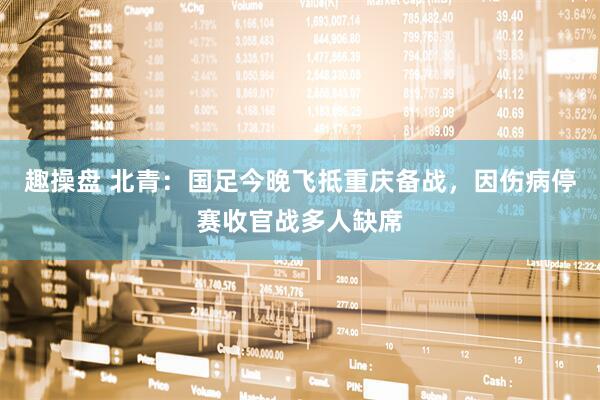 趣操盘 北青：国足今晚飞抵重庆备战，因伤病停赛收官战多人缺席