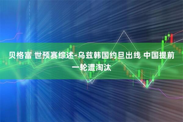 贝格富 世预赛综述-乌兹韩国约旦出线 中国提前一轮遭淘汰