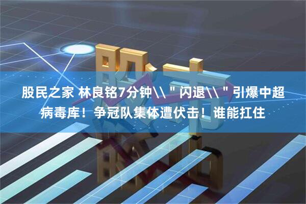 股民之家 林良铭7分钟\＂闪退\＂引爆中超病毒库！争冠队集体遭伏击！谁能扛住