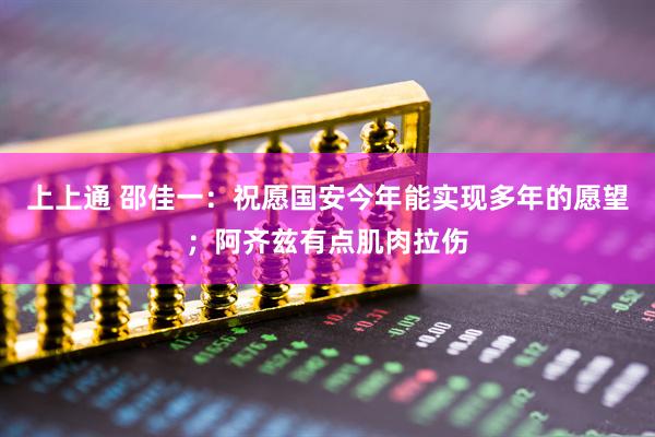 上上通 邵佳一：祝愿国安今年能实现多年的愿望；阿齐兹有点肌肉拉伤