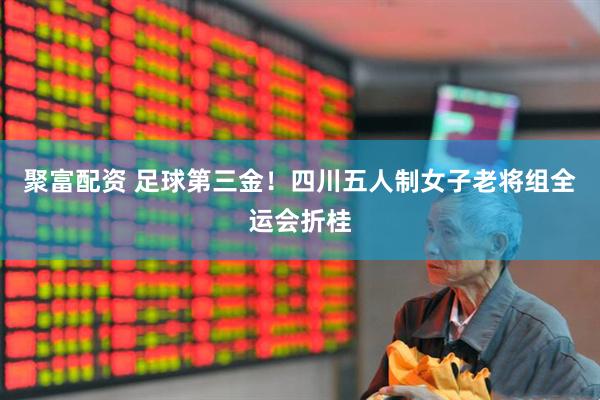 聚富配资 足球第三金！四川五人制女子老将组全运会折桂