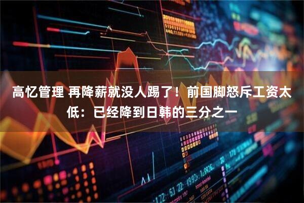 高忆管理 再降薪就没人踢了！前国脚怒斥工资太低：已经降到日韩的三分之一