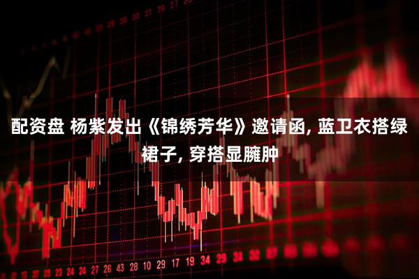 配资盘 杨紫发出《锦绣芳华》邀请函, 蓝卫衣搭绿裙子, 穿搭显臃肿