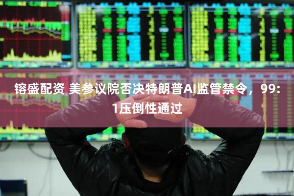 镕盛配资 美参议院否决特朗普AI监管禁令，99:1压倒性通过