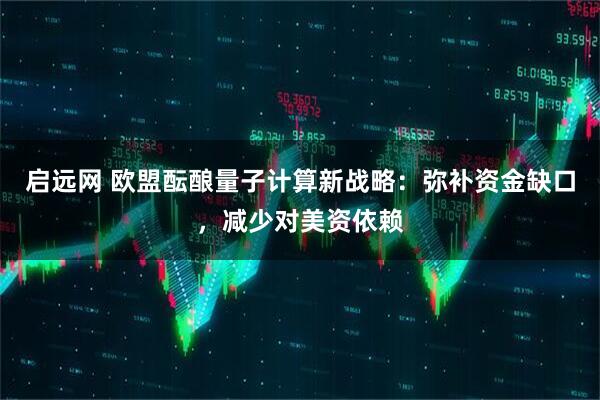 启远网 欧盟酝酿量子计算新战略：弥补资金缺口，减少对美资依赖