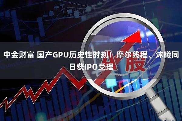 中金财富 国产GPU历史性时刻！摩尔线程、沐曦同日获IPO受理