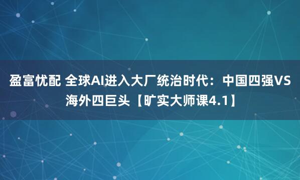 盈富忧配 全球AI进入大厂统治时代：中国四强VS海外四巨头【旷实大师课4.1】
