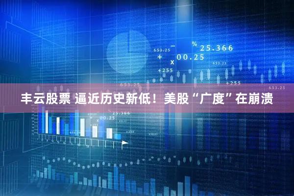 丰云股票 逼近历史新低！美股“广度”在崩溃