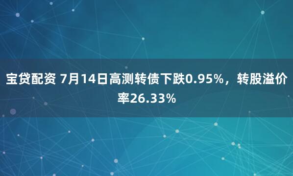 宝贷配资 7月14日高测转债下跌0.95%，转股溢价率26.33%