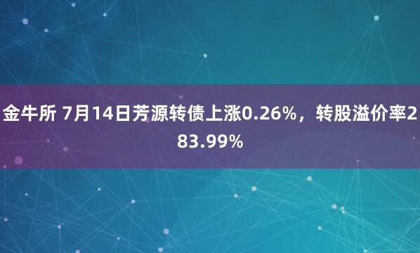 金牛所 7月14日芳源转债上涨0.26%，转股溢价率283.99%