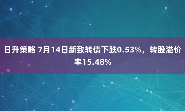 日升策略 7月14日新致转债下跌0.53%，转股溢价率15.48%