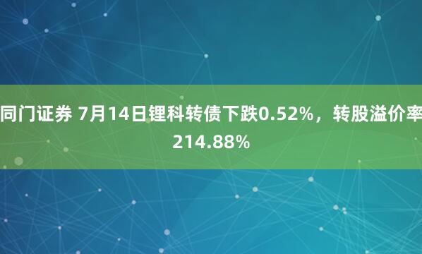 同门证券 7月14日锂科转债下跌0.52%，转股溢价率214.88%
