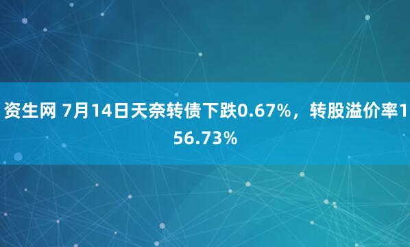 资生网 7月14日天奈转债下跌0.67%，转股溢价率156.73%