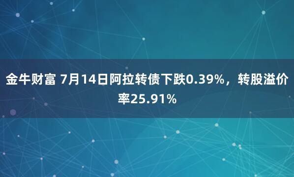 金牛财富 7月14日阿拉转债下跌0.39%，转股溢价率25.91%