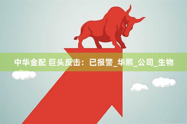 中华金配 巨头反击：已报警_华熙_公司_生物