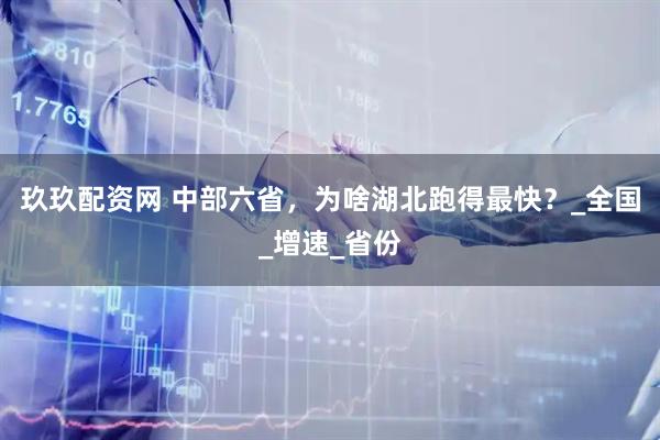 玖玖配资网 中部六省，为啥湖北跑得最快？_全国_增速_省份