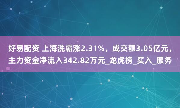好易配资 上海洗霸涨2.31%，成交额3.05亿元，主力资金净流入342.82万元_龙虎榜_买入_服务