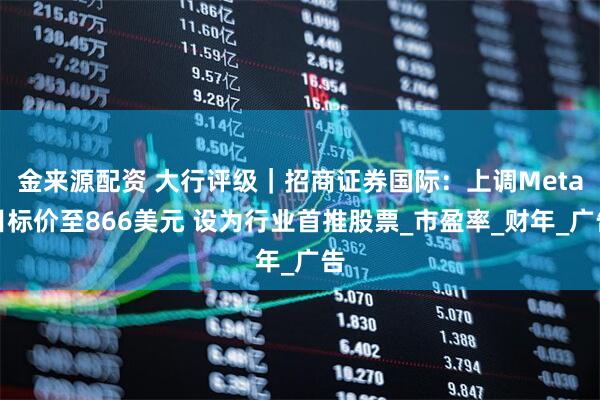 金来源配资 大行评级｜招商证券国际：上调Meta目标价至866美元 设为行业首推股票_市盈率_财年_广告