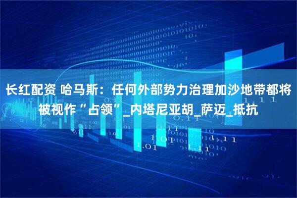长红配资 哈马斯：任何外部势力治理加沙地带都将被视作“占领”_内塔尼亚胡_萨迈_抵抗