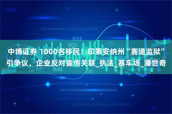中博证券 1000名移民！印第安纳州“赛道监狱”引争议，企业反对宣传关联_执法_赛车场_潘世奇