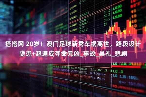 搭搭网 20岁！澳门足球新秀车祸离世，路段设计隐患+超速成夺命元凶_事故_吴礼_悲剧