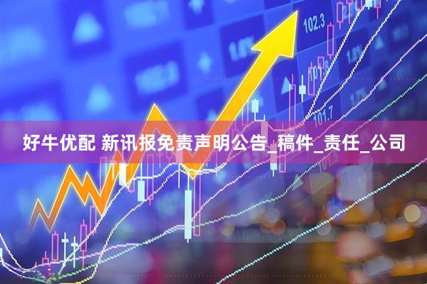 好牛优配 新讯报免责声明公告_稿件_责任_公司