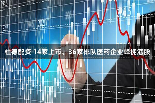 杜德配资 14家上市、36家排队医药企业蜂拥港股