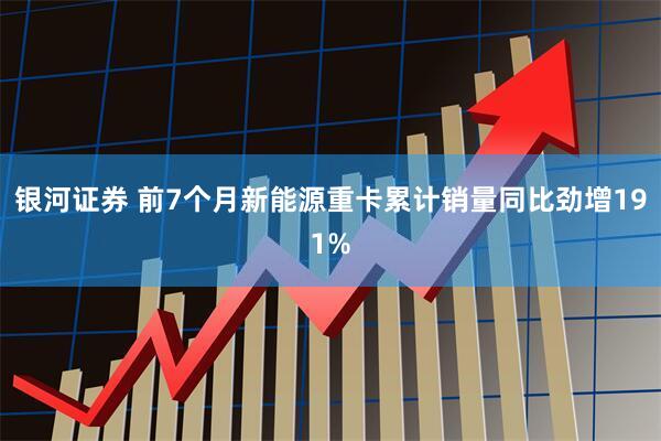 银河证券 前7个月新能源重卡累计销量同比劲增191%