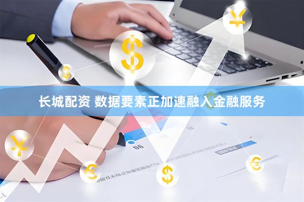 长城配资 数据要素正加速融入金融服务