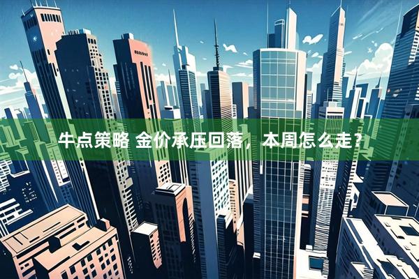 牛点策略 金价承压回落，本周怎么走？
