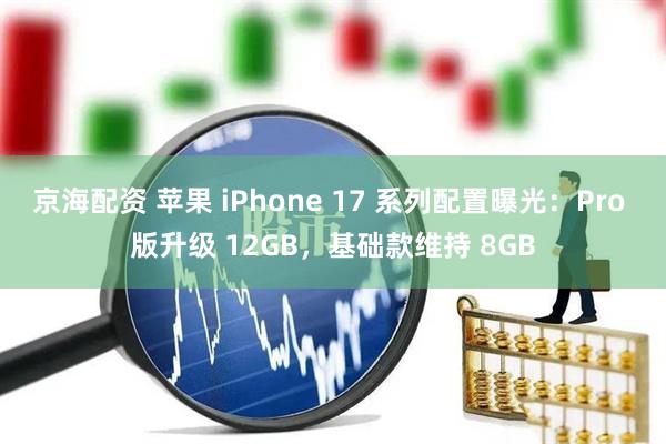 京海配资 苹果 iPhone 17 系列配置曝光：Pro 版升级 12GB，基础款维持 8GB