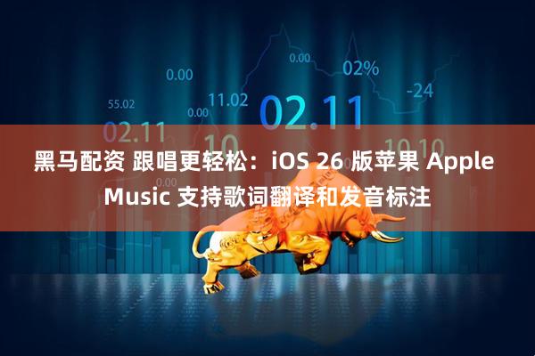 黑马配资 跟唱更轻松：iOS 26 版苹果 Apple Music 支持歌词翻译和发音标注