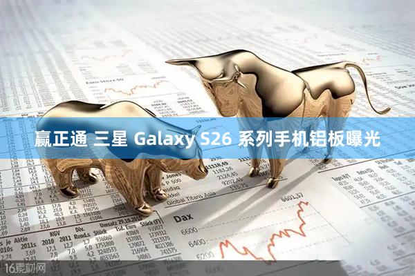 赢正通 三星 Galaxy S26 系列手机铝板曝光