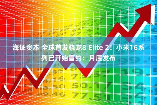 海证资本 全球首发骁龙8 Elite 2！小米16系列已开始盲约：月底发布