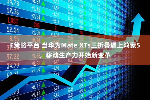 E策略平台 当华为Mate XTs三折叠遇上鸿蒙5，移动生产力开始新变革
