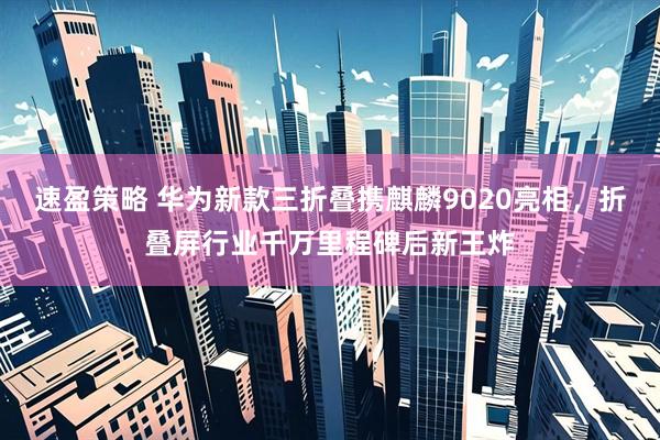 速盈策略 华为新款三折叠携麒麟9020亮相，折叠屏行业千万里程碑后新王炸