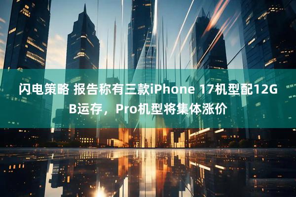 闪电策略 报告称有三款iPhone 17机型配12GB运存，Pro机型将集体涨价