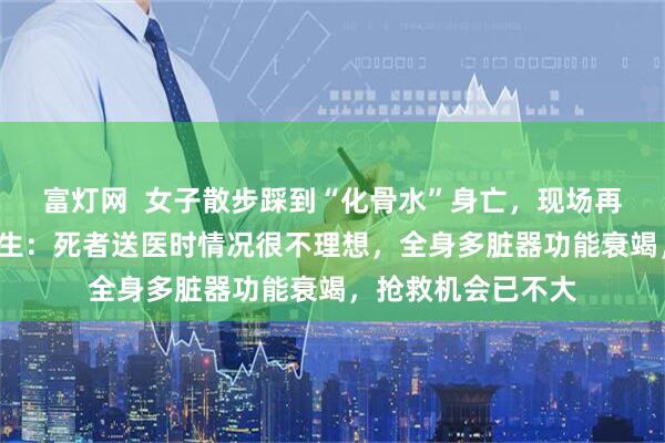 富灯网  女子散步踩到“化骨水”身亡，现场再挖出2瓶，主管医生：死者送医时情况很不理想，全身多脏器功能衰竭，抢救机会已不大