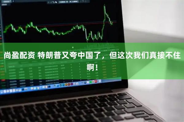 尚盈配资 特朗普又夸中国了，但这次我们真接不住啊！