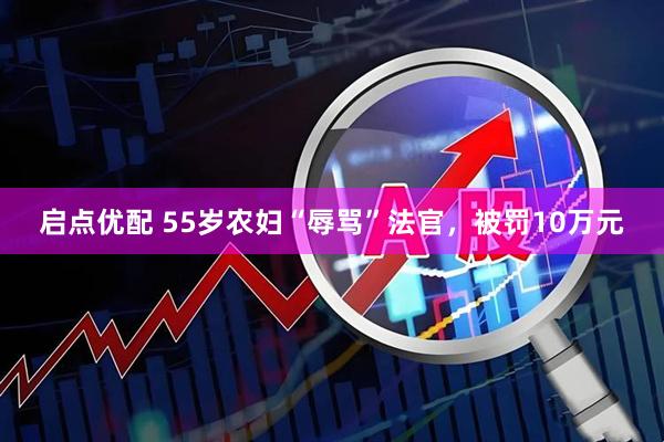 启点优配 55岁农妇“辱骂”法官，被罚10万元