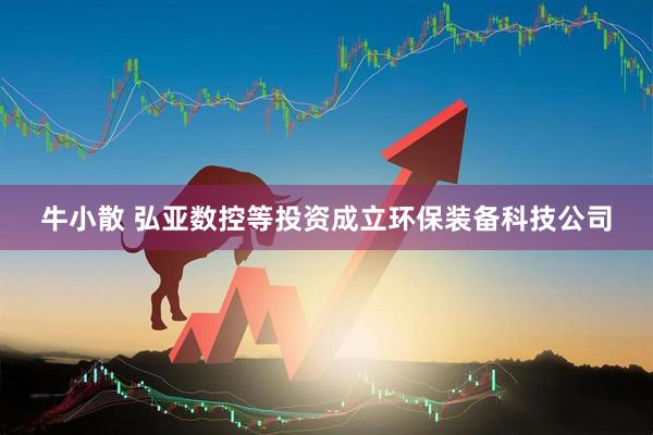 牛小散 弘亚数控等投资成立环保装备科技公司