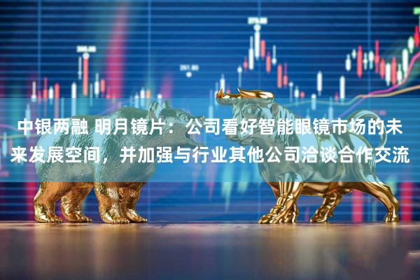 中银两融 明月镜片：公司看好智能眼镜市场的未来发展空间，并加强与行业其他公司洽谈合作交流