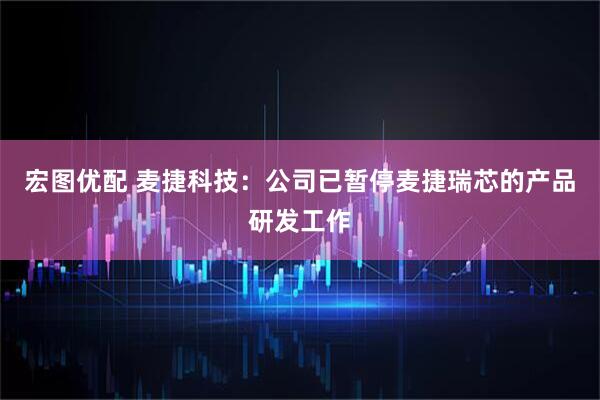 宏图优配 麦捷科技：公司已暂停麦捷瑞芯的产品研发工作