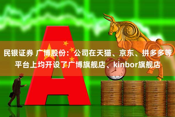 民银证券 广博股份：公司在天猫、京东、拼多多等平台上均开设了广博旗舰店、kinbor旗舰店